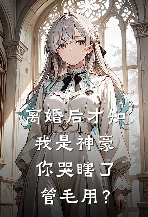 离婚后才知我是神豪，你哭瞎了管毛用？