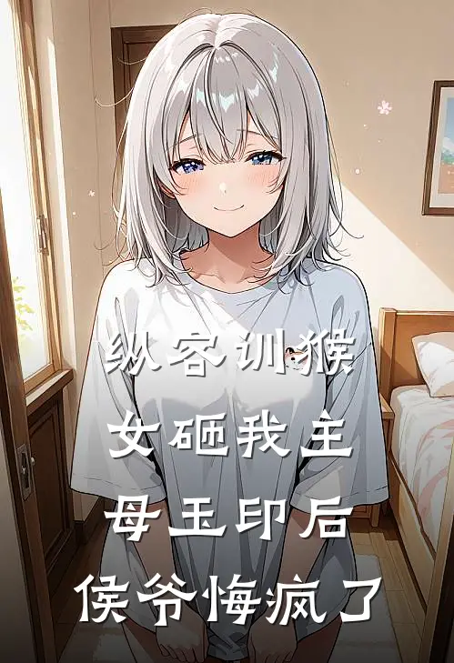 纵容训猴女砸我主母玉印后，侯爷悔疯了